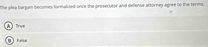 The plea bargain becomes formalized once the prosecutor and defense attorney agree to the terms.
A) True
B False