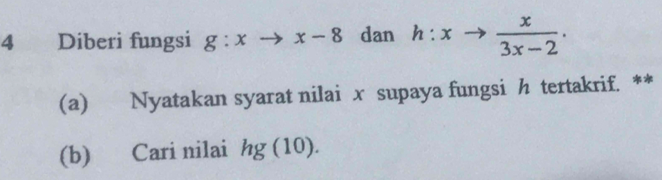 Diberi fungsi g:xto x-8 dan h:xto  x/3x-2 . 
(a) Nyatakan syarat nilai x supaya fungsi h tertakrif. ** 
(b) Cari nilai hg (10).