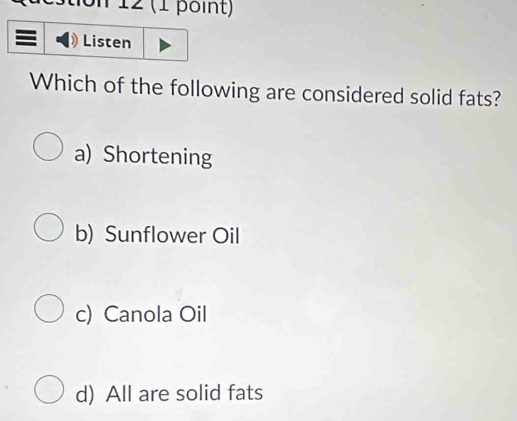 on 12 (1 point)
Which of the following are considered solid fats?
a) Shortening
b) Sunflower Oil
c) Canola Oil
d) All are solid fats