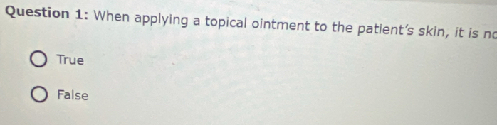 When applying a topical ointment to the patient’s skin, it is no
True
False