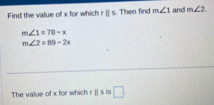 Find the value of x for which rparallel s. Then find m∠ 1 and m∠ 2.
m∠ 1=78-x
m∠ 2=89-2x
The value of x for which rparallel s is □.