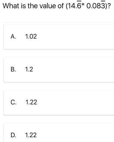 What is the value of (14.overline 6^(*0.08overline 3)) ?
A. 1.02
B. 1.2
C. 1.22
D. 1.22