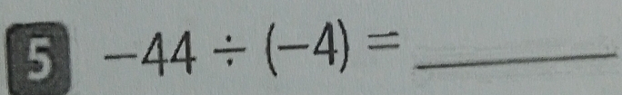 5 -44/ (-4)= _