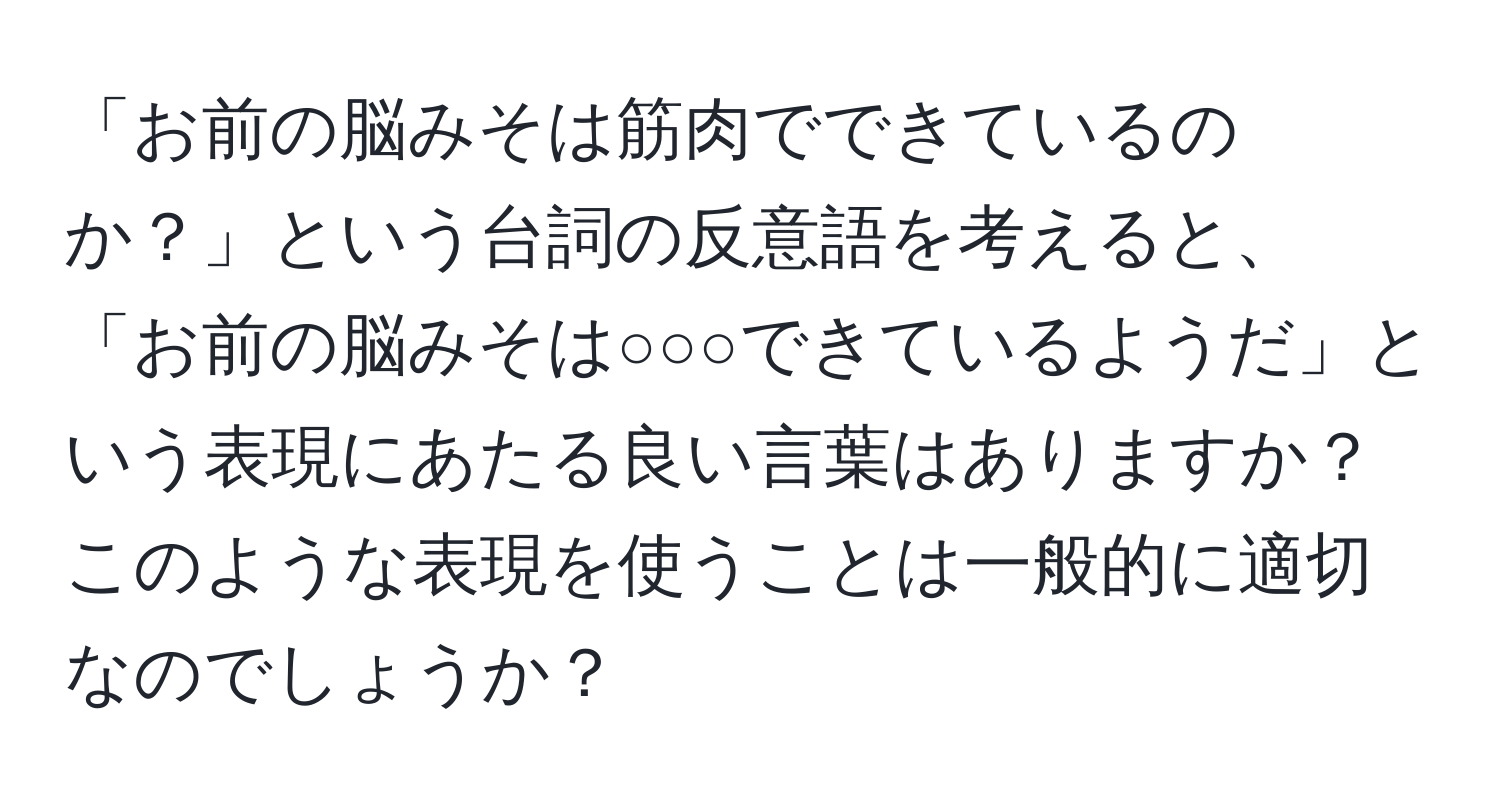 「お前の脳みそは筋肉でできているのか？」という台詞の反意語を考えると、「お前の脳みそは○○○できているようだ」という表現にあたる良い言葉はありますか？このような表現を使うことは一般的に適切なのでしょうか？