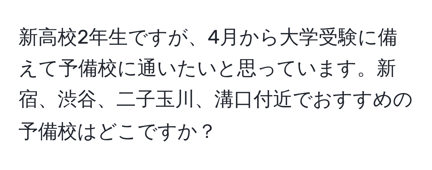 新高校2年生ですが、4月から大学受験に備えて予備校に通いたいと思っています。新宿、渋谷、二子玉川、溝口付近でおすすめの予備校はどこですか？