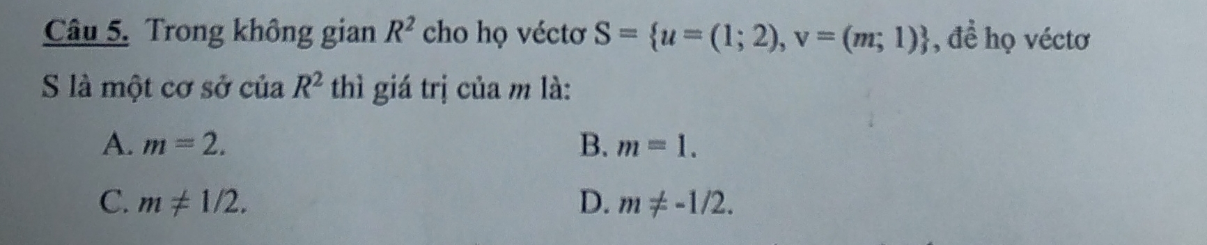 Trong không gian R^2 cho họ véctơ S= u=(1;2), v=(m;1) , đề họ véctơ
S là một cơ sở của R^2 thì giá trị của m là:
A. m=2. B. m=1.
C. m!= 1/2. D. m!= -1/2.