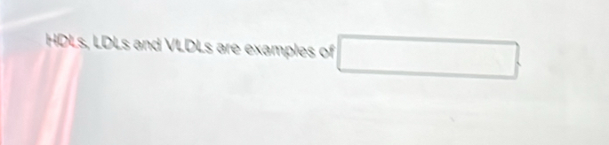 HDLs, LDLs and VLDLs are examples of □