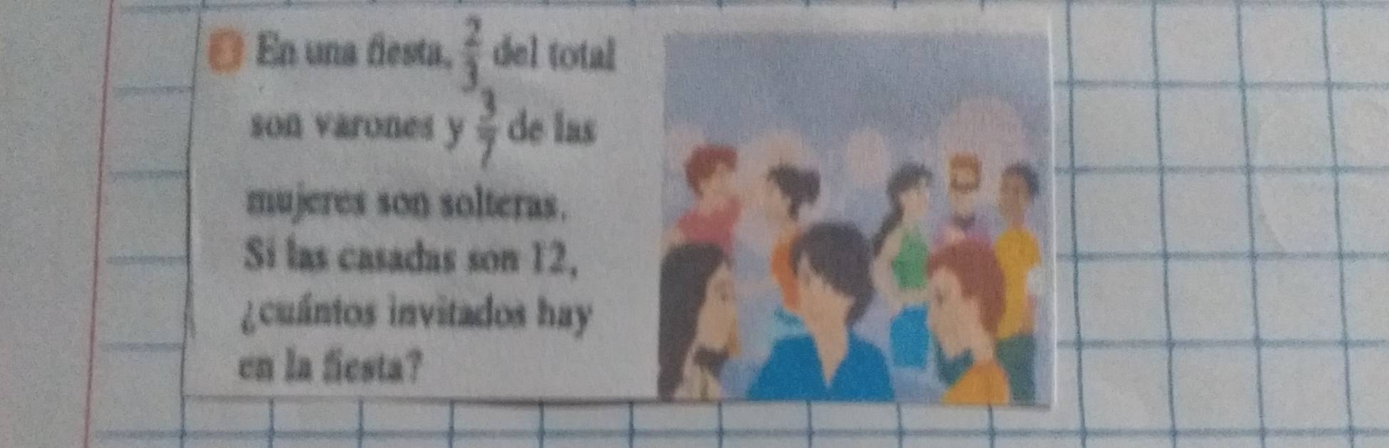 En una festa,  2/3  del total 
son varones y  3/7  de las 
mujeres son solteras. 
Si las casadas son 12, 
¿cuántos invitados hay 
en la fiesta?