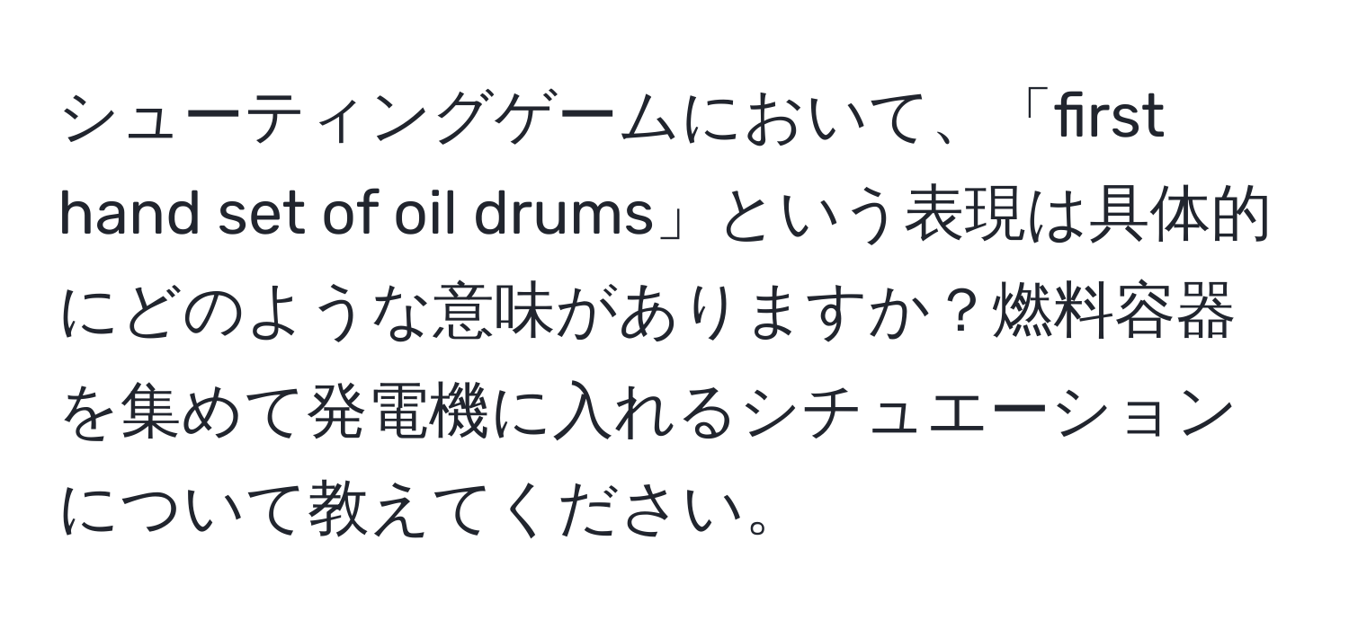 シューティングゲームにおいて、「first hand set of oil drums」という表現は具体的にどのような意味がありますか？燃料容器を集めて発電機に入れるシチュエーションについて教えてください。