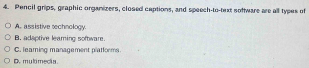 Pencil grips, graphic organizers, closed captions, and speech-to-text software are all types of
A. assistive technology.
B. adaptive learning software.
C. learning management platforms.
D. multimedia.