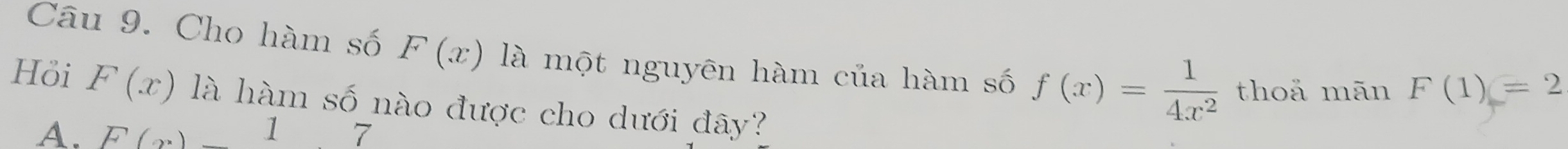 Cho hàm số F(x) là một nguyên hàm của hàm số f(x)= 1/4x^2  thoả mãn F(1)=2
Hỏi F(x) là hàm số nào được cho dưới đây?
A. F(x)_ 17