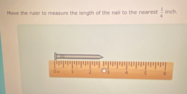 Move the ruler to measure the length of the nail to the nearest  1/4  inch.