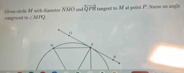 Given circle M with diameter overline NMO and overleftrightarrow QPR tangent to M at point P. Name an angle 
congruent to ∠ MPQ.