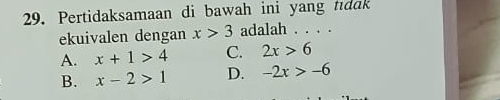 Pertidaksamaan di bawah ini yang tıdak
ekuivalen dengan x>3 adalah . . . .
A. x+1>4 C. 2x>6
B. x-2>1 D. -2x>-6