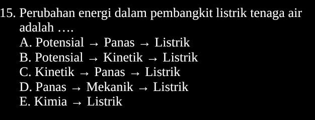 Perubahan energi dalam pembangkit listrik tenaga air
adalah …
A. Potensial → Panas → Listrik
B. Potensial → Kinetik → Listrik
C. Kinetik → Panas → Listrik
D. Panas → Mekanik → Listrik
E. Kimia → Listrik