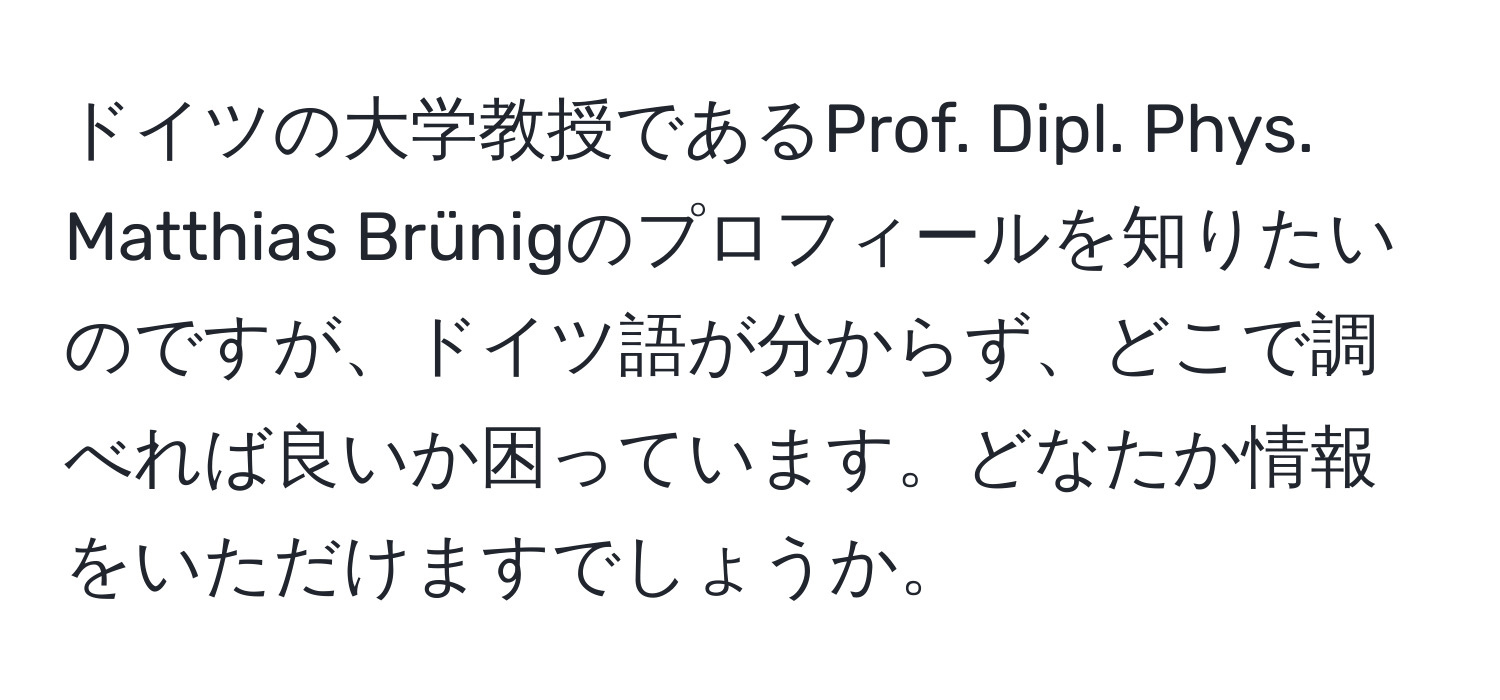 ドイツの大学教授であるProf. Dipl. Phys. Matthias Brünigのプロフィールを知りたいのですが、ドイツ語が分からず、どこで調べれば良いか困っています。どなたか情報をいただけますでしょうか。