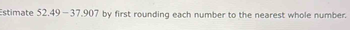 Estimate 52.49-37.907 by first rounding each number to the nearest whole number.