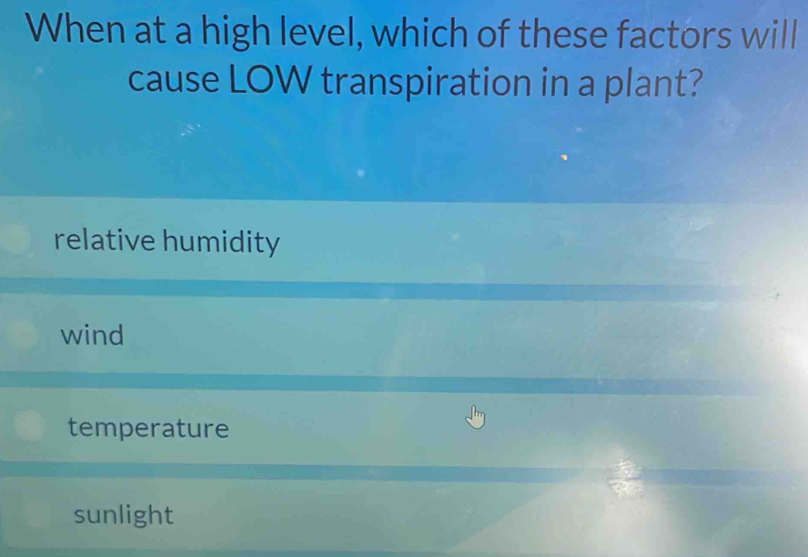 When at a high level, which of these factors will
cause LOW transpiration in a plant?
relative humidity
wind
temperature
sunlight