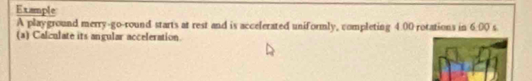 Example 
A playground merry-go-round starts at rest and is accelerated uniformly, completing 4.00 rotations in 6:00
(a) Calculate its angular acceleration.