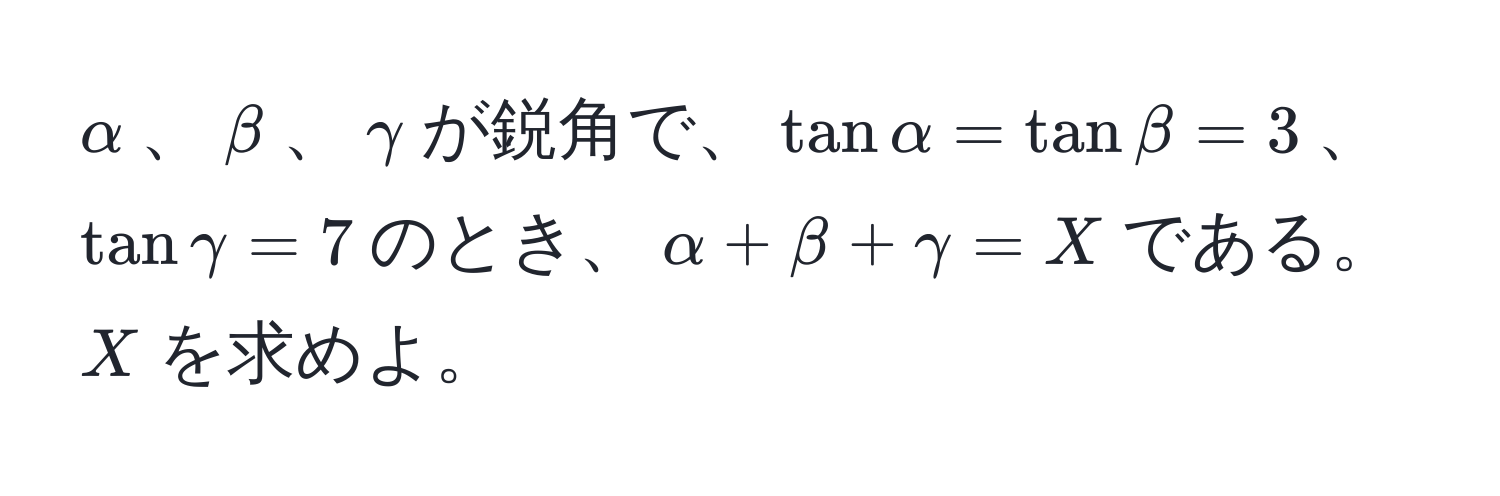 $alpha$、$beta$、$gamma$が鋭角で、$tanalpha=tanbeta=3$、$tangamma=7$のとき、$alpha + beta + gamma = X$である。$X$を求めよ。