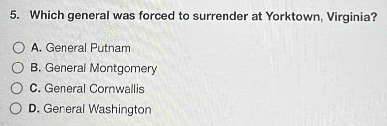 Which general was forced to surrender at Yorktown, Virginia?
A. General Putnam
B. General Montgomery
C. General Cornwallis
D. General Washington