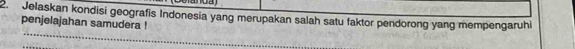 Jelaskan kondisi geografis Indonesia yang merupakan salah satu faktor pendorong yang mempengaruhi 
penjelajahan samudera !