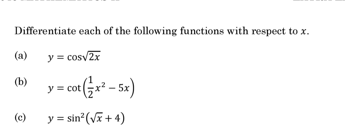 Differentiate each of the following functions with respect to x.
(a) y=cos sqrt(2x)
(b) y=cot ( 1/2 x^2-5x)
(c) y=sin^2(sqrt(x)+4)