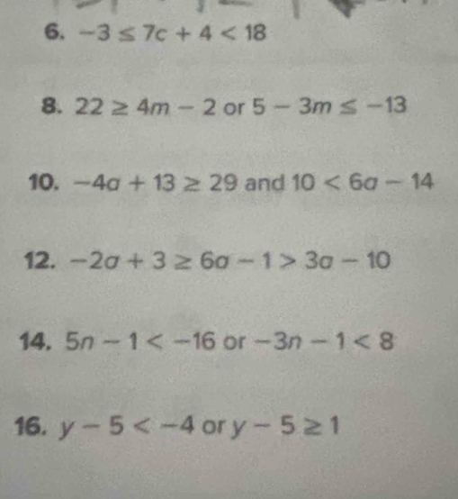 -3≤ 7c+4<18</tex> 
8. 22≥ 4m-2 or 5-3m≤ -13
10. -4a+13≥ 29 and 10<6a-14</tex> 
12. -2a+3≥ 6a-1>3a-10
14. 5n-1 or -3n-1<8</tex> 
16. y-5 or y-5≥ 1
