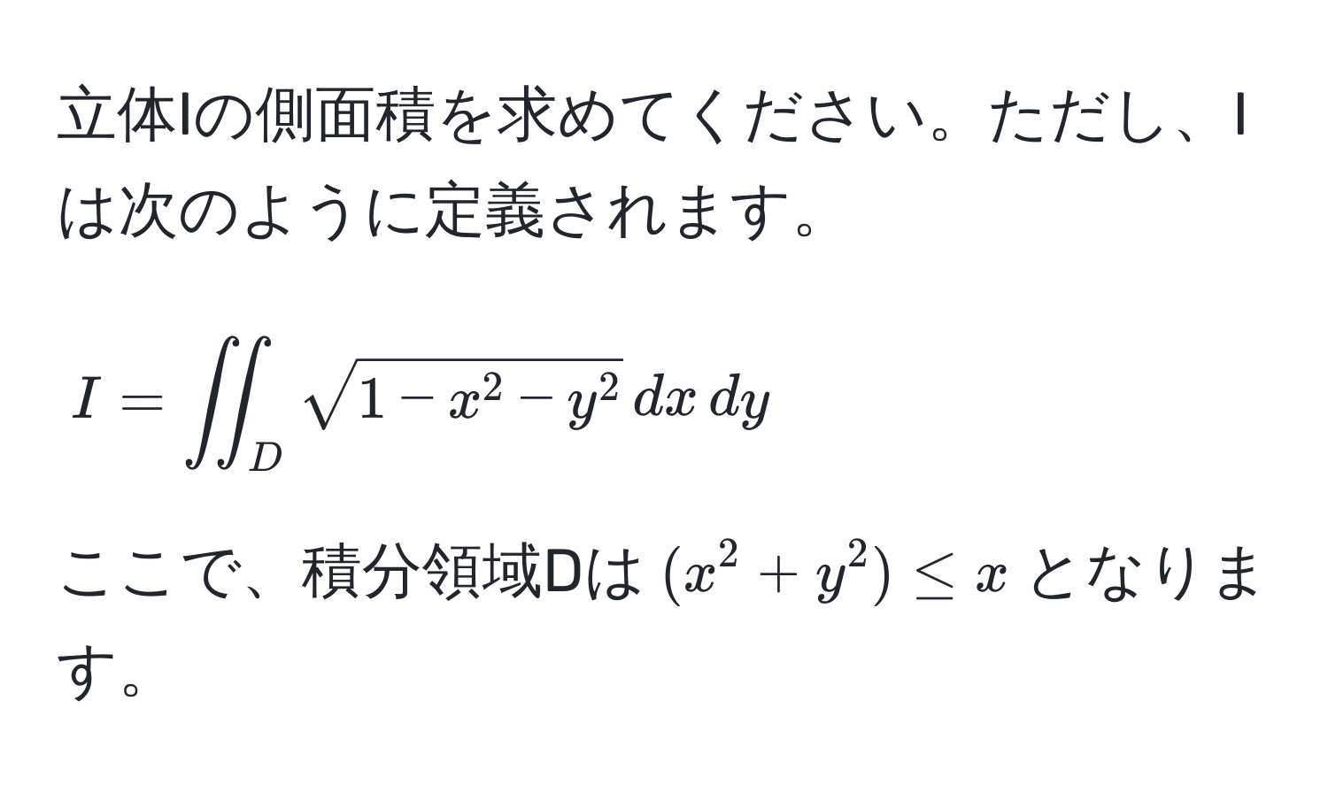 立体Iの側面積を求めてください。ただし、Iは次のように定義されます。  
$$I = iint_D sqrt1 - x^(2 - y^2) , dx , dy$$  
ここで、積分領域Dは$(x^2 + y^2) ≤ x$となります。