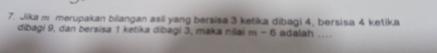 Jika m merupakan billangan asli yang bersisa 3 ketika dibagi 4, bersisa 4 ketika 
dibagi 9, dan bersisa 1 ketika dibagi 3, maka nilai m-6 adalah ....