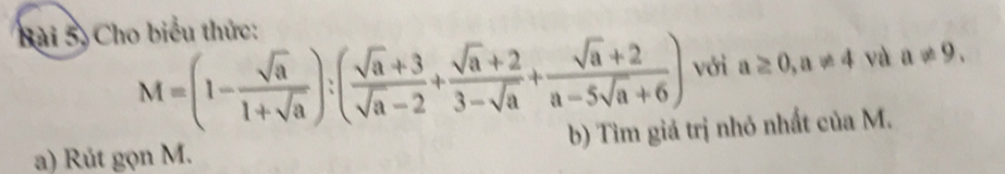 Bài 5,Cho biểu thức:
M=(1- sqrt(a)/1+sqrt(a) ):( (sqrt(a)+3)/sqrt(a)-2 + (sqrt(a)+2)/3-sqrt(a) + (sqrt(a)+2)/a-5sqrt(a)+6 ) với a≥ 0, a!= 4 và a!= 9. 
a) Rút gọn M. b) Tìm giá trị nhỏ nhất của M.