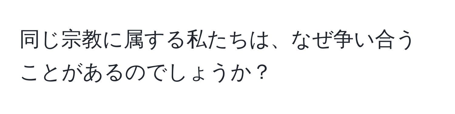 同じ宗教に属する私たちは、なぜ争い合うことがあるのでしょうか？