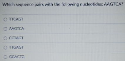 Which sequence pairs with the following nucleotides: AAGTCA?
TTCAGT
AAGTCA
CCTAGT
TTGAGT
GGACTG