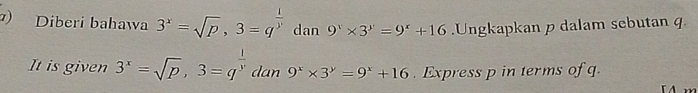 Diberi bahawa 3^x=sqrt(p), 3=q^(frac 1)y dan 9^x* 3^y=9^x+16.Ungkapkan p dalam sebutan q.
It is given 3^x=sqrt(p), 3=q^(frac 1)y dan
. Express p in terms of q.