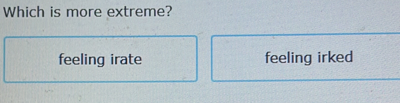 Which is more extreme?
feeling irate feeling irked