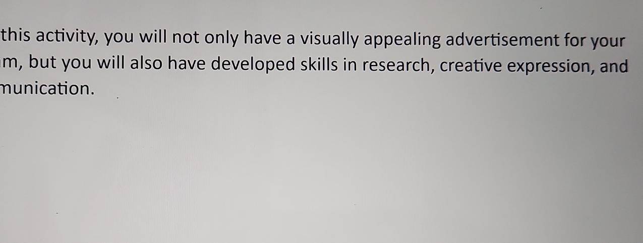 this activity, you will not only have a visually appealing advertisement for your 
am, but you will also have developed skills in research, creative expression, and 
munication.