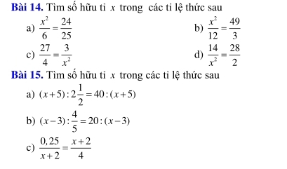 Tìm số hữu tỉ x trong các tỉ lệ thức sau 
a)  x^2/6 = 24/25   x^2/12 = 49/3 
b) 
c)  27/4 = 3/x^2  d)  14/x^2 = 28/2 
Bài 15. Tìm số hữu tỉ x trong các tỉ lệ thức sau 
a) (x+5):2 1/2 =40:(x+5)
b) (x-3): 4/5 =20:(x-3)
c)  (0,25)/x+2 = (x+2)/4 