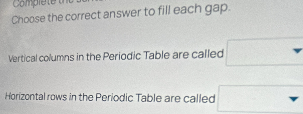 Comple te th 
Choose the correct answer to fill each gap. 
x=6+ 1/1  
 □ /□   
Vertical columns in the Periodic Table are called ∴ △ ADF+CD=□^ ^□ □  
Horizontal rows in the Periodic Table are called downarrow □ 