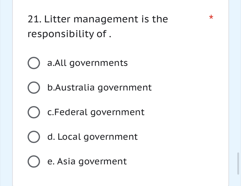 Litter management is the
*
responsibility of .
a.All governments
b.Australia government
c.Federal government
d. Local government
e. Asia goverment