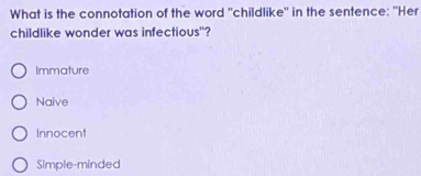 What is the connotation of the word "childlike" in the sentence: "Her
childlike wonder was infectious"?
Immature
Naive
Innocent
Simple-minded