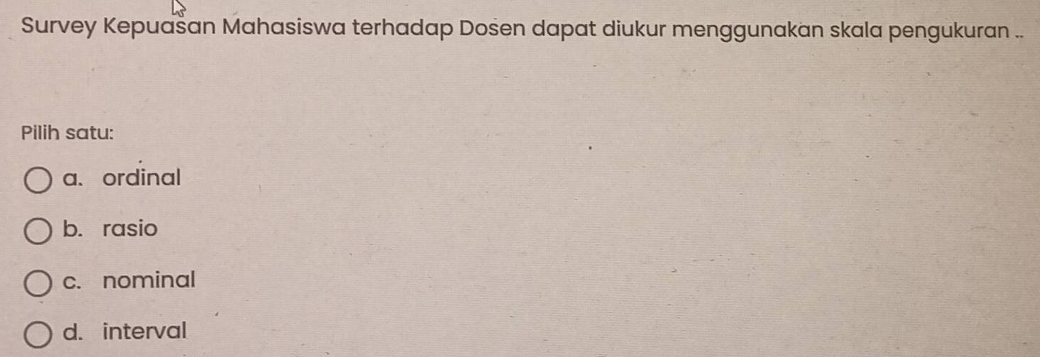 Survey Kepuašan Mahasiswa terhadap Dosen dapat diukur menggunakan skala pengukuran ..
Pilih satu:
a、 ordinal
b. rasio
c. nominal
d. interval