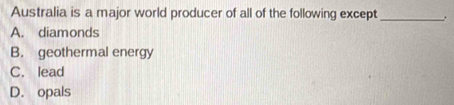 Australia is a major world producer of all of the following except_ .
A. diamonds
B. geothermal energy
C. lead
D. opals