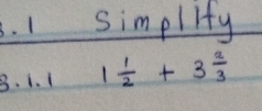 simplity 
B. 1. 1 1 1/2 +3 2/3 