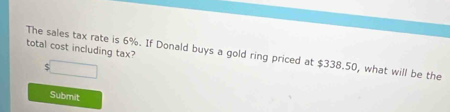 total cost including tax? 
The sales tax rate is 6%. If Donald buys a gold ring priced at $338.50, what will be the 
ς 
Submit