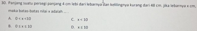 Panjang suatu persegi panjang 4 cm lebi dari lebarnya dan kelilingnya kurang dari 48 cm. jika lebarnya x cm,
maka batas-batas nilai x adalah ... .
A. 0 C. x<10</tex>
B. 0≤ x≤ 10 D. x≤ 10