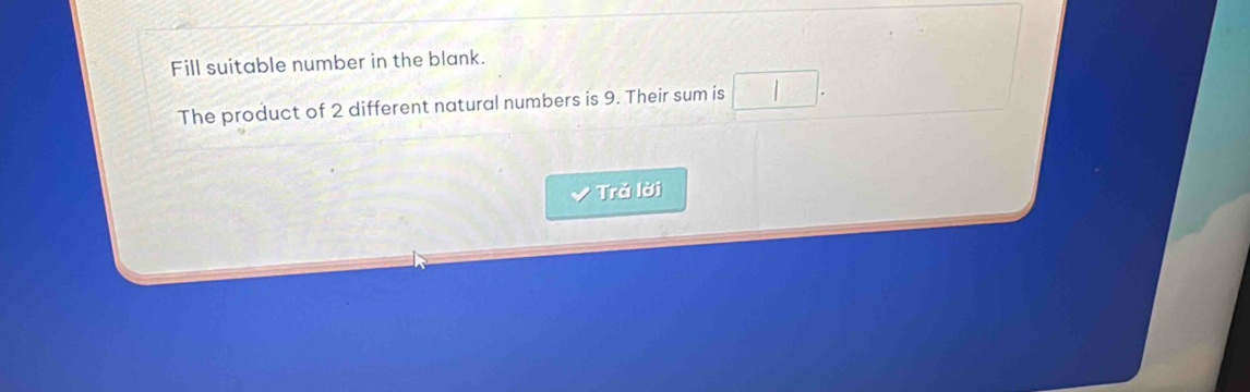 Fill suitable number in the blank. 
The product of 2 different natural numbers is 9. Their sum is 
Trả lời