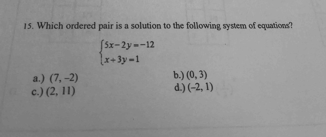 Which ordered pair is a solution to the following system of equations?
beginarrayl 5x-2y=-12 x+3y=1endarray.
a.) (7,-2)
b.) (0,3)
d.)
c.) (2,11) (-2,1)