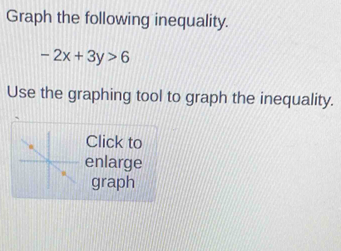 Graph the following inequality.
-2x+3y>6
Use the graphing tool to graph the inequality. 
Click to 
enlarge 
graph