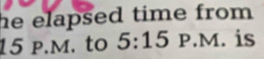 he elapsed time from
15 p.M. to 5:15P.M. is