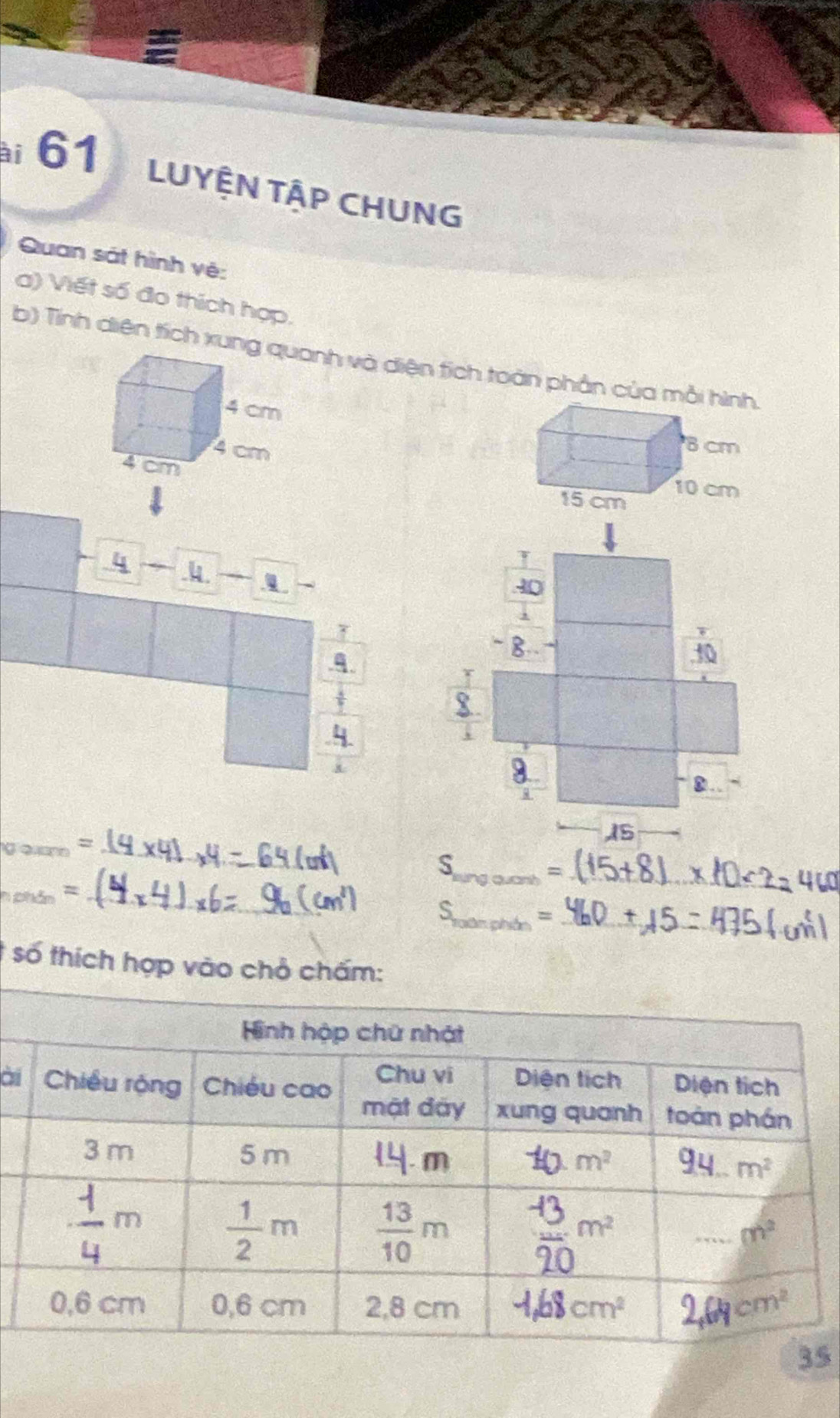 LUYỆN TẬP CHUNG
Quan sát hình vệ:
a) Viết số đo thích hợp.
b) Tính diện tích xung quanh và diện tích toàn phần của mỗi hình.
4 cm
4 cm
8 cm
4 cm 10 cm
15 cm
4 、
_
_
_
=
_
_ S_roonohtn=
t số thích hợp vào chỏ chấm:
ài
5